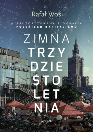 Zimna trzydziestoletnia. Nieautoryzowana biografia polskiego kapitalizmu - Rafał Woś [KSIĄŻKA]