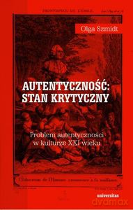 Autentyczność: stan krytyczny. Problem autentyczności w kulturze XXI wieku - Olga Szmidt [KSIĄŻKA]