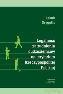 Legalność zatrudnienia cudzoziemców na terytorium Rzeczypospolitej Polskiej - Jakub Grygutis [KSIĄŻKA]