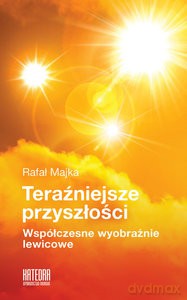 Teraźniejsze przyszłości Współczesne wyobraxnie lewicowe - Rafał Majka [KSIĄŻKA]