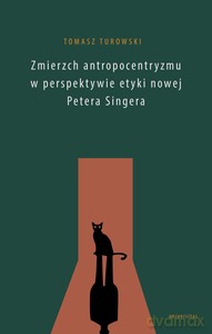 Zmierzch antropocentryzmu w perspektywie etyki nowej Petera Singera - Tomasz Turowski [KSIĄŻKA]