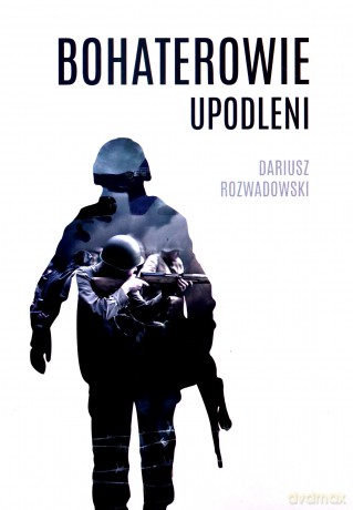 Bohaterowie upodleni - Dariusz Rozwadowski [KSIĄŻKA]