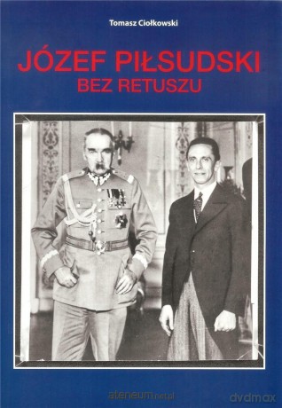 Józef Piłsudski. Bez retuszu - Tomasz Ciołkowski [KSIĄŻKA]