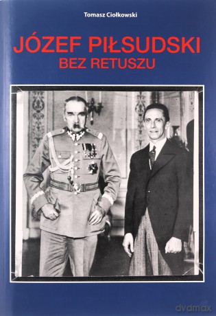 Józef Piłsudski. Bez retuszu - Tomasz Ciołkowski [KSIĄŻKA]