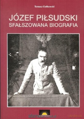 Józef Piłsudski. Sfałszowana biografia - Tomasz Ciołkowski [KSIĄŻKA]