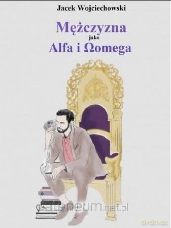 Mężczyzna jako Alfa i Omega - Jacek Wojciechowski [KSIĄŻKA]