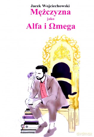 Mężczyzna jako Alfa i Omega - Jacek Wojciechowski [KSIĄŻKA]
