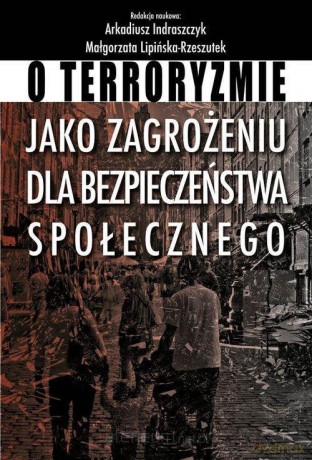 O terroryzmie jako zagrożeniu dla bezpieczeństwa społecznego - Arkadiusz Indraszczyk, Małgorzata Lipińska-Rzeszutek [KSIĄŻKA]