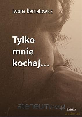 Tylko mnie kochaj - Iwona Bernatowicz [KSIĄŻKA]