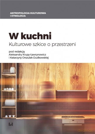 W kuchni. Kulturowe szkice o przestrzeni - Aleksandra Krupa-Ławrynowicz, Katarzyna Orszulak-Dudkowska [KSIĄŻKA]