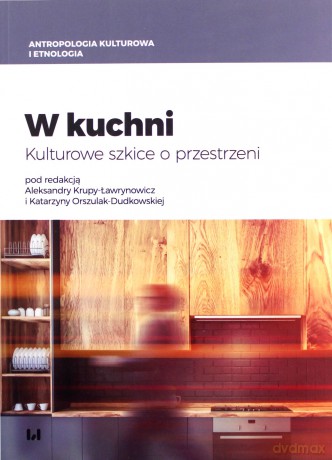 W kuchni. Kulturowe szkice o przestrzeni - Aleksandra Krupa-Ławrynowicz, Katarzyna Orszulak-Dudkowska [KSIĄŻKA]