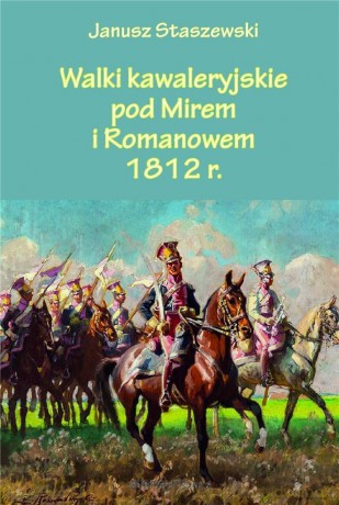 Walki kawaleryjskie pod Mirem i Romanowem 1812 r. - Janusz Staszewski [KSIĄŻKA]
