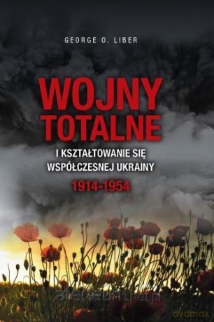Wojny totalne i kształtowanie się współczesnej Ukrainy - George O. Liber [KSIĄŻKA]