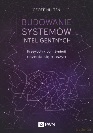 Budowanie systemów inteligentnych. Przewodnik po inżynierii uczenia się maszyn - Geoff Hulten [KSIĄŻKA]