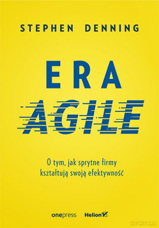 Era agile. O tym, jak sprytne firmy kształtują swoją efektywność - Stephen Denning [KSIĄŻKA]