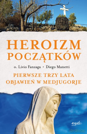Heroizm początków. Pierwsze trzy lata objawień w Medjugorje - Livio Fanzaga, Diego Manetti [KSIĄŻKA]