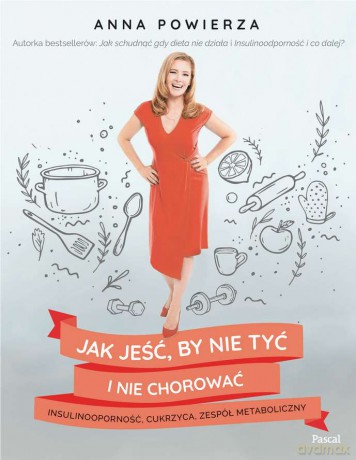 Jak jeść by nie tyć i nie chorować. Insulinooporność, cukrzyca, zespół metaboliczny - Anna Powierza [KSIĄŻKA]