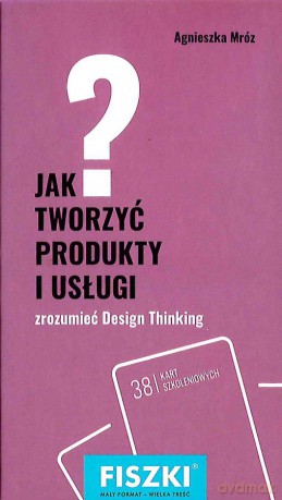 Jak tworzyć produkty i usługi. Design thinking w praktyce - Agnieszka Mróz [KSIĄŻKA]