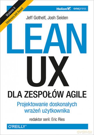 Lean UX dla zespołów. Agile, projektowane doskonałych wrażeń użytkownika - Jeff Gothelf, Josh Seiden [KSIĄŻKA]