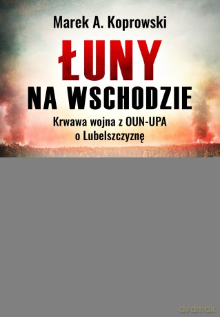 Łuny na wschodzie. Wojna z OUN-UPA o lubelszczyznę - Marek A. Koprowski [KSIĄŻKA]