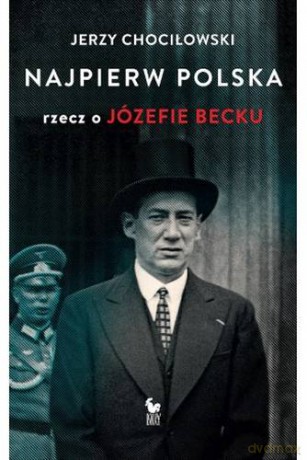 Najpierw Polska. Rzecz o Józefie Becku - Chociłowski Jerzy [KSIĄŻKA]