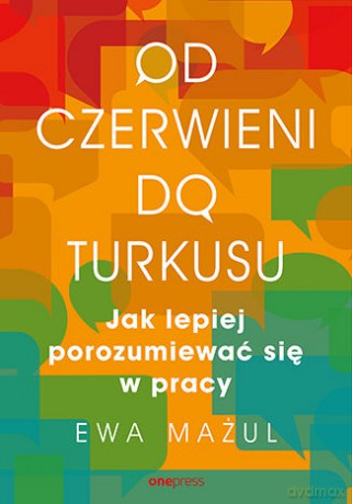 Od czerwieni do turkusu. Jak lepiej porozumiewać się w pracy - Ewa Mażul [KSIĄŻKA]