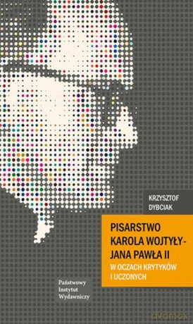 Pisarstwo Karola Wojtyły Jana Pawła II w oczach krytyków i uczonych - Krzysztof Dybciak [KSIĄŻKA]