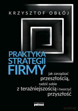 Praktyka strategii firmy. Jak zarządzać przeszłością, radzić sobie z teraźniejszością i tworzyć przyszłość - Krzysztof Obłój [KSIĄŻKA]
