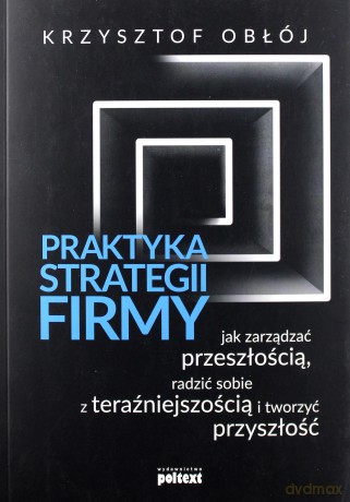 Praktyka strategii firmy. Jak zarządzać przeszłością, radzić sobie z teraźniejszością i tworzyć przyszłość - Krzysztof Obłój [KSIĄŻKA]