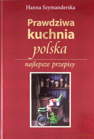 Prawdziwa kuchnia Polska. Najlepsze przepisy - Hanna Szymanderska [KSIĄŻKA]