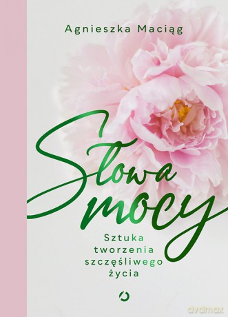 Słowa mocy. Sztuka tworzenia szczęśliwego życia - Agnieszka Maciąg [KSIĄŻKA]