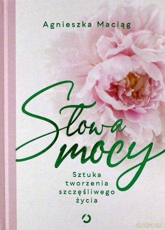 Słowa mocy. Sztuka tworzenia szczęśliwego życia - Agnieszka Maciąg [KSIĄŻKA]