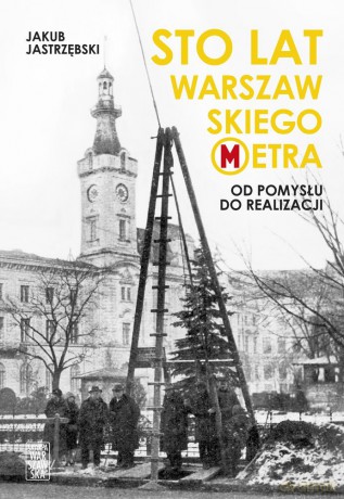 Sto lat warszawskiego metra. Od pomysłu do realizacji - Jakub Jastrzębski [KSIĄŻKA]