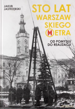 Sto lat warszawskiego metra. Od pomysłu do realizacji - Jakub Jastrzębski [KSIĄŻKA]