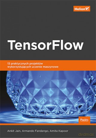 Tensorflow. 13 praktycznych projektów wykorzystujących uczenie maszynowe - Ankit Jain, Armando Fandango, Amita Kapoor [KSIĄŻKA]