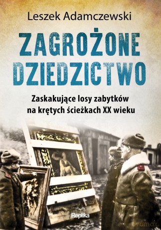Zagrożone dziedzictwo. Zaskakujące losy zabytków na krętych ścieżkach XX wieku - Leszek Adamczewski [KSIĄŻKA]