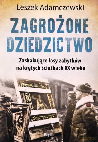 Zagrożone dziedzictwo. Zaskakujące losy zabytków na krętych ścieżkach XX wieku - Leszek Adamczewski [KSIĄŻKA]