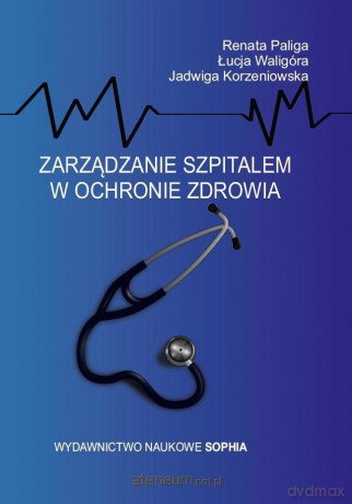 Zarządzanie szpitalem w ochronie zdrowia - Renata Paliga, Jadwiga Korzeniowska, Łucja Waligóra [KSIĄŻKA]