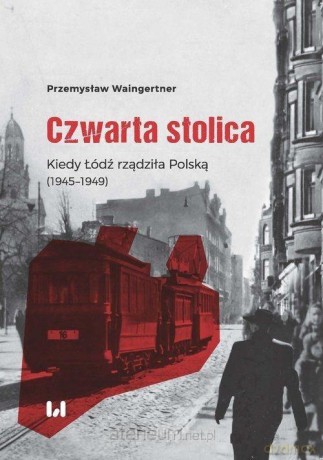 Czwarta stolica. Kiedy Łódź rządziła Polską - Przemysław Waingertner [KSIĄŻKA]