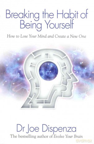 Breaking the Habit of Being Yourself: How To Lose Your Mind And Create A New One - Dr. Joe Dispenza [KSIĄŻKA]