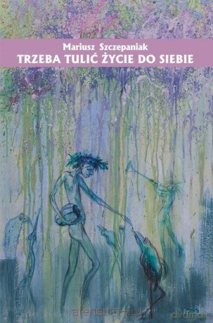 Trzeba tulić życie do siebie - Mariusz Szczepaniak [KSIĄŻKA]