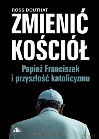Zmienić Kościół. Papież Franciszek i przyszłość - Ross Douthat [KSIĄŻKA]