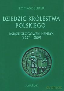 Dziedzic Królestwa Polskiego. Książę głogowski Henryk (1274-1309) - Tomasz Jurek [KSIĄŻKA]