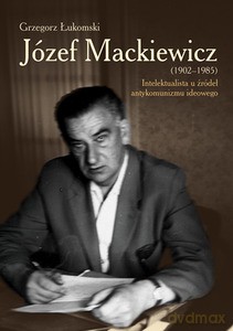 Józef Mackiewicz (1902-1985) Intelektualista u źródeł antykomunizmu ideowego - Grzegorz Łukomski [KSIĄŻKA]