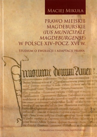 Prawo miejskie magdeburskie (Ius municipale Magdeburgense) w Polsce XIV-pocz. XVI w. - Maciej Mikuła [KSIĄŻKA]