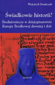 Świadkowie historii? Średniowiecze w dziejopisarstwie Europy Środkowej dawniej i dziś - Wojciech Iwańczak [KSIĄŻKA]