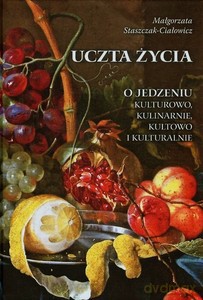 Uczta życia. O jedzeniu kulturowo, kulinarnie, kultowo i kulturalnie. - Małgorzata Staszczak-Ciałowicz [KSIĄŻKA]