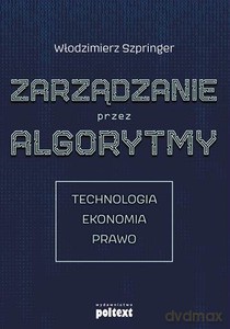 Zarządzanie przez algorytmy. Technologia, ekonomia, prawo - Włodzimierz Szpringer [KSIĄŻKA]