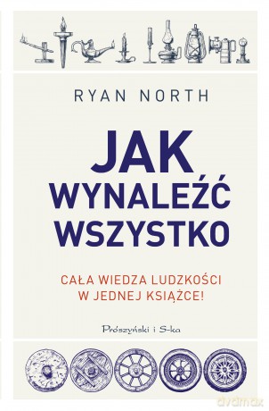 Jak wynaleźć wszystko. Poradnik przetrwania dla zagubionego podróżnika w czasie - Ryan North [KSIĄŻKA]