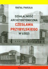 Działalność architektoniczna Czesława Przybylskiego w Łodzi - Rafał Pakuła [KSIĄŻKA]